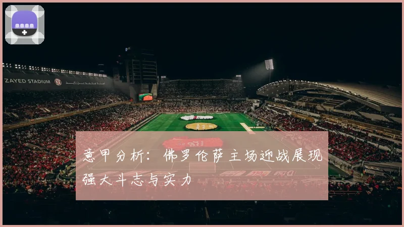 意甲分析：佛罗伦萨主场迎战展现强大斗志与实力