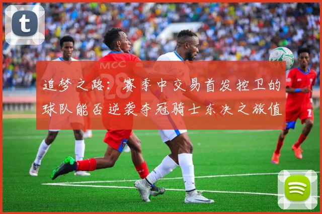 追梦之路：赛季中交易首发控卫的球队能否逆袭夺冠骑士东决之旅值得肯定