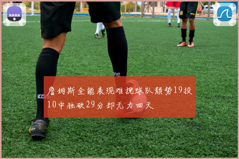 詹姆斯全能表现难挽球队颓势19投10中独砍29分却无力回天