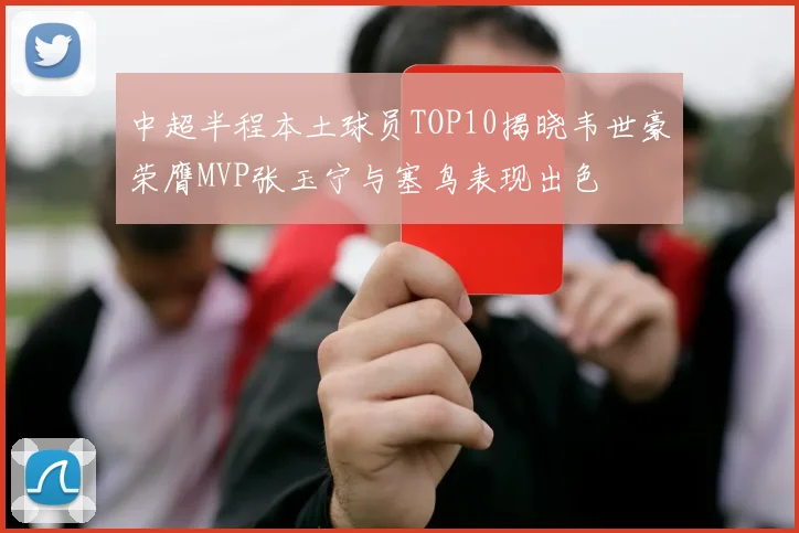 中超半程本土球员TOP10揭晓韦世豪荣膺MVP张玉宁与塞鸟表现出色