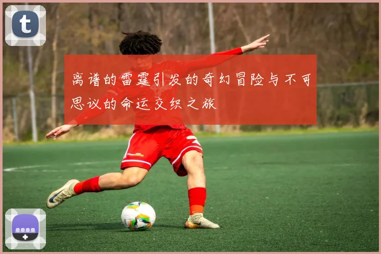 离谱的雷霆引发的奇幻冒险与不可思议的命运交织之旅