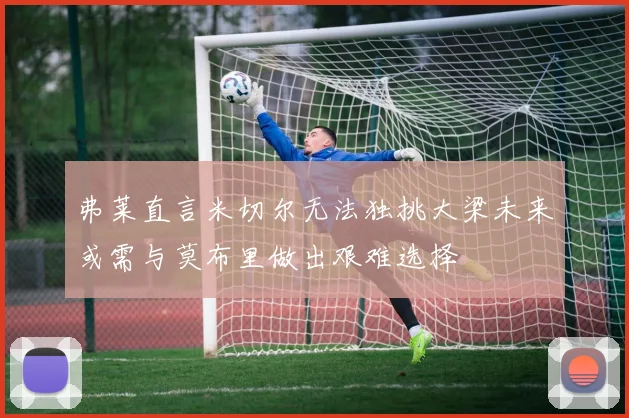 弗莱直言米切尔无法独挑大梁未来或需与莫布里做出艰难选择