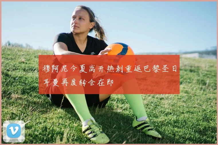 穆阿尼今夏离开热刺重返巴黎圣日耳曼再度转会在即