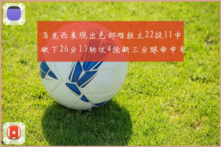 马克西表现出色却难救主22投11中砍下26分13助攻4抢断三分球命中率低迷