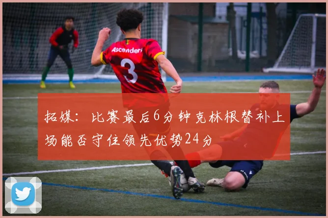 拓媒：比赛最后6分钟克林根替补上场能否守住领先优势24分