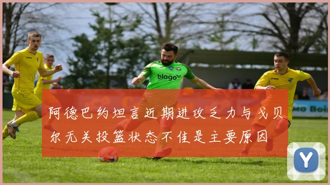 阿德巴约坦言近期进攻乏力与戈贝尔无关投篮状态不佳是主要原因