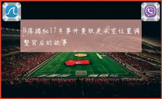 B席揭秘17年事件曼联更衣室位置调整背后的故事