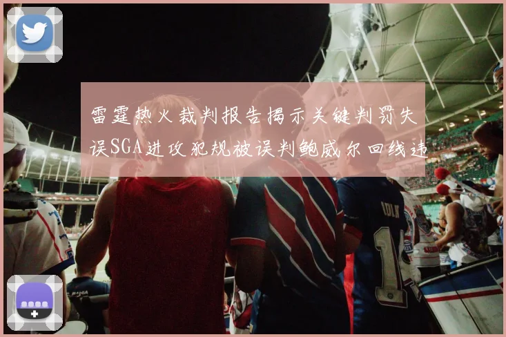 雷霆热火裁判报告揭示关键判罚失误SGA进攻犯规被误判鲍威尔回线违例未被吹罚