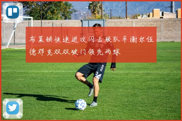 布莱顿快速进攻闪击狼队辛谢尔伍德邓克双双破门领先两球
