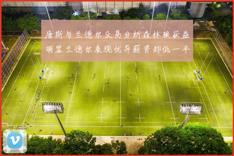 唐斯与兰德尔交易分析森林狼获益明显兰德尔表现优异薪资却低一半