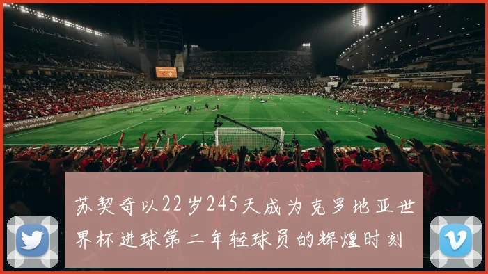 苏契奇以22岁245天成为克罗地亚世界杯进球第二年轻球员的辉煌时刻