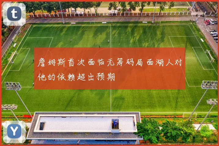 詹姆斯首次面临无筹码局面湖人对他的依赖超出预期