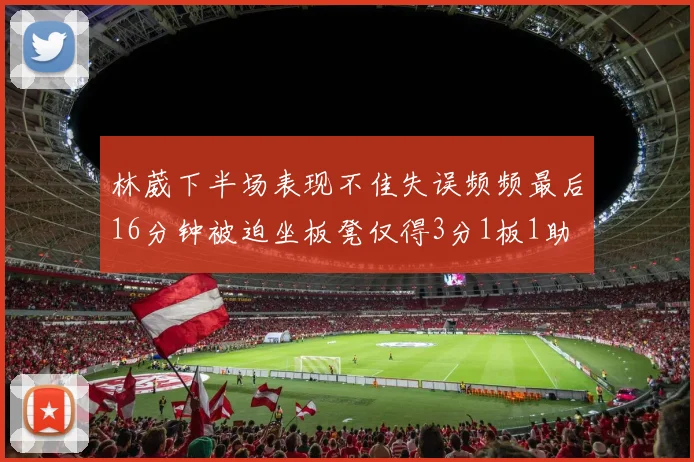 林葳下半场表现不佳失误频频最后16分钟被迫坐板凳仅得3分1板1助