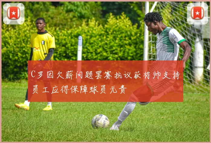 C罗因欠薪问题罢赛抗议获将帅支持员工应得保障球员无责